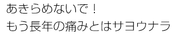 あきらめないで！もう長年の痛みとはサヨウナラ