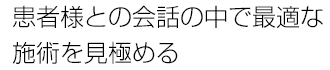 患者様との会話の中で最適な施術を見極める