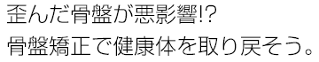 歪んだ骨盤が悪影響！？骨盤矯正で健康体を取り戻そう。