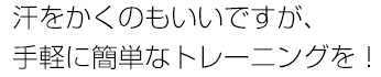 汗をかくのもいいですが、手軽に簡単なトレーニングを︕