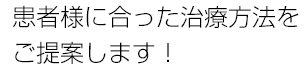 患者様に合った治療方法をご提案します！